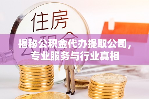 龙井揭秘公积金代办提取公司，专业服务与行业真相