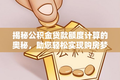 龙井揭秘公积金贷款额度计算的奥秘，助您轻松实现购房梦想