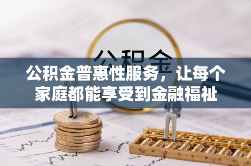 龙井公积金普惠性服务，让每个家庭都能享受到金融福祉