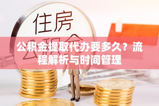 龙井公积金提取代办要多久？流程解析与时间管理