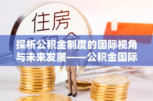 龙井探析公积金制度的国际视角与未来发展——公积金国际比较的新思路