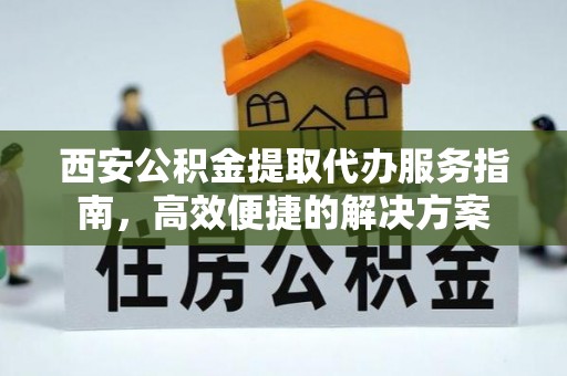 龙井西安公积金提取代办服务指南，高效便捷的解决方案