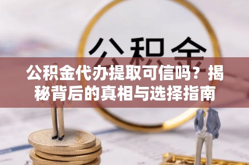 龙井公积金代办提取可信吗？揭秘背后的真相与选择指南