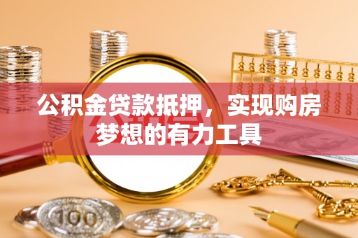 龙井公积金贷款抵押，实现购房梦想的有力工具