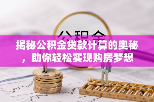 龙井揭秘公积金贷款计算的奥秘，助你轻松实现购房梦想