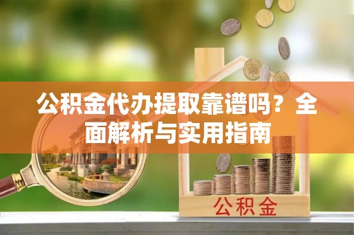 龙井公积金代办提取靠谱吗？全面解析与实用指南