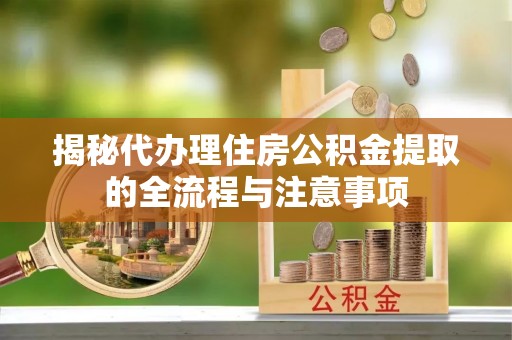 龙井揭秘代办理住房公积金提取的全流程与注意事项