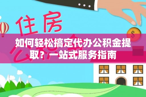 龙井如何轻松搞定代办公积金提取？一站式服务指南