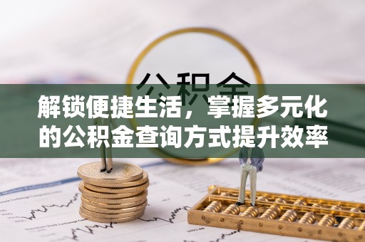 龙井解锁便捷生活，掌握多元化的公积金查询方式提升效率