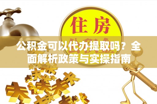 龙井公积金可以代办提取吗？全面解析政策与实操指南