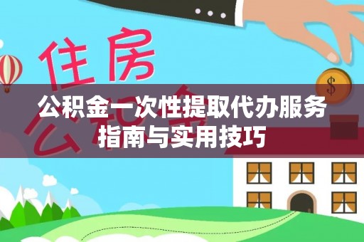 龙井公积金一次性提取代办服务指南与实用技巧