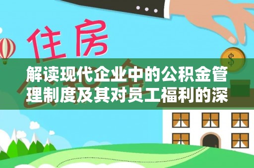 龙井解读现代企业中的公积金管理制度及其对员工福利的深远影响