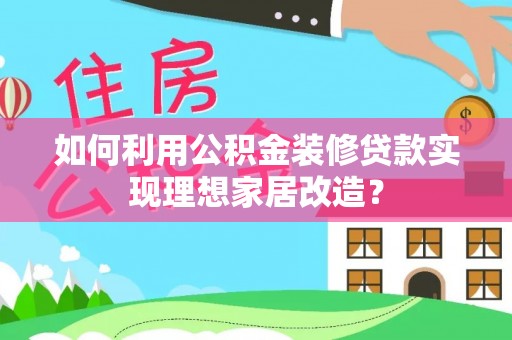 龙井如何利用公积金装修贷款实现理想家居改造？