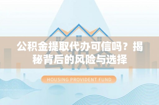 龙井公积金提取代办可信吗？揭秘背后的风险与选择