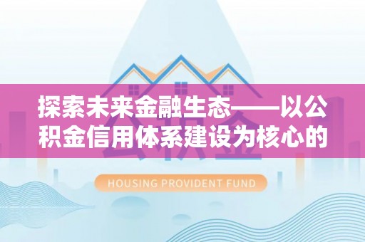 龙井探索未来金融生态——以公积金信用体系建设为核心的创新与发展