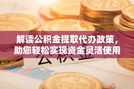 龙井解读公积金提取代办政策，助您轻松实现资金灵活使用