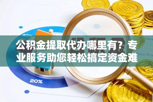 龙井公积金提取代办哪里有？专业服务助您轻松搞定资金难题