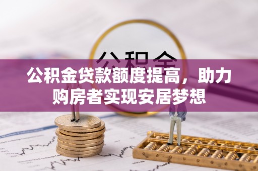 龙井公积金贷款额度提高，助力购房者实现安居梦想