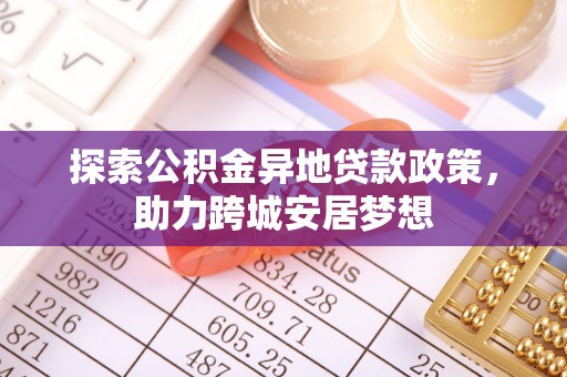 龙井探索公积金异地贷款政策，助力跨城安居梦想