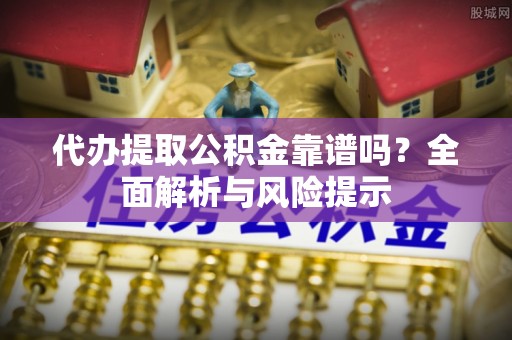 龙井代办提取公积金靠谱吗？全面解析与风险提示