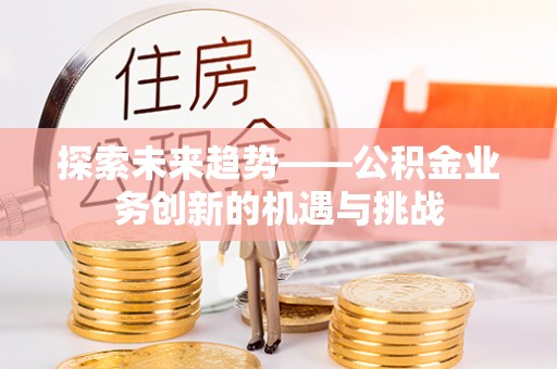 龙井探索未来趋势——公积金业务创新的机遇与挑战