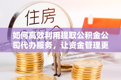 龙井如何高效利用提取公积金公司代办服务，让资金管理更轻松