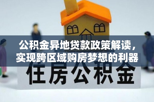 龙井公积金异地贷款政策解读，实现跨区域购房梦想的利器