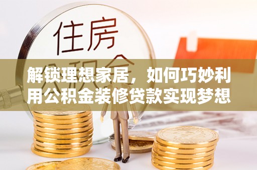 龙井解锁理想家居，如何巧妙利用公积金装修贷款实现梦想空间
