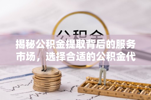龙井揭秘公积金提取背后的服务市场，选择合适的公积金代办提取公司是关键