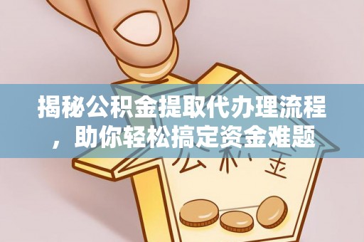龙井揭秘公积金提取代办理流程，助你轻松搞定资金难题