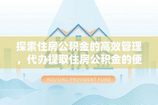 龙井探索住房公积金的高效管理，代办提取住房公积金的便利与注意事项