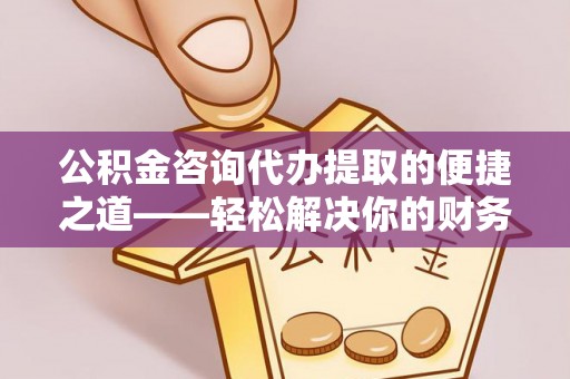 龙井公积金咨询代办提取的便捷之道——轻松解决你的财务难题