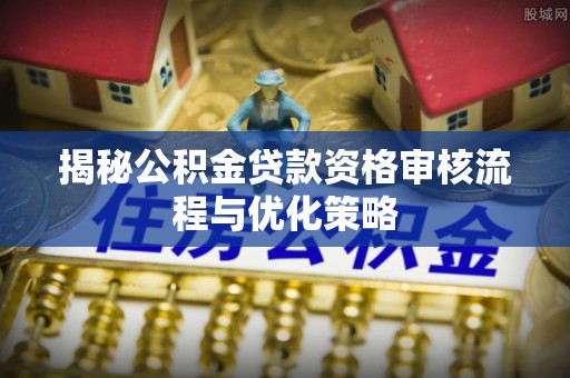 龙井揭秘公积金贷款资格审核流程与优化策略