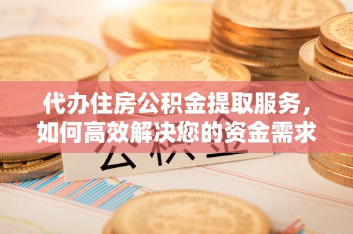 龙井代办住房公积金提取服务，如何高效解决您的资金需求