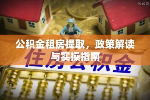 龙井公积金租房提取，政策解读与实操指南