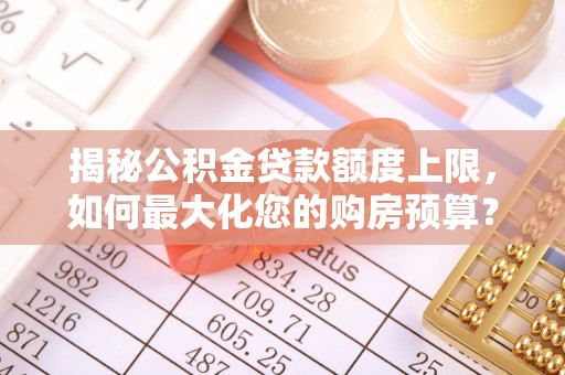 龙井揭秘公积金贷款额度上限，如何最大化您的购房预算？