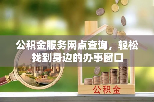 龙井公积金服务网点查询，轻松找到身边的办事窗口