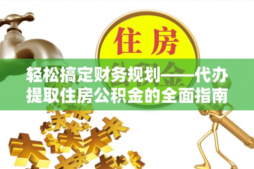 龙井轻松搞定财务规划——代办提取住房公积金的全面指南
