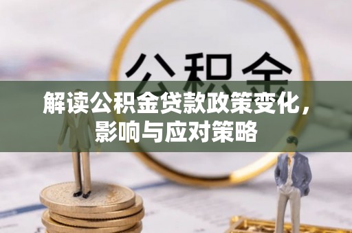 龙井解读公积金贷款政策变化，影响与应对策略