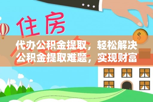 龙井代办公积金提取，轻松解决公积金提取难题，实现财富自由第一步