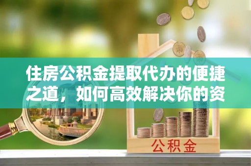 龙井住房公积金提取代办的便捷之道，如何高效解决你的资金需求