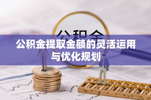 龙井公积金提取金额的灵活运用与优化规划